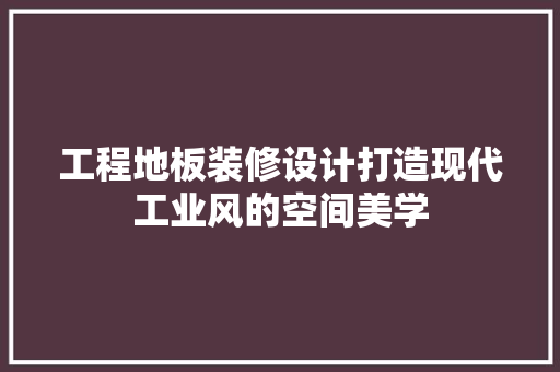 工程地板装修设计打造现代工业风的空间美学