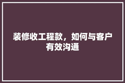 装修收工程款，如何与客户有效沟通  第1张
