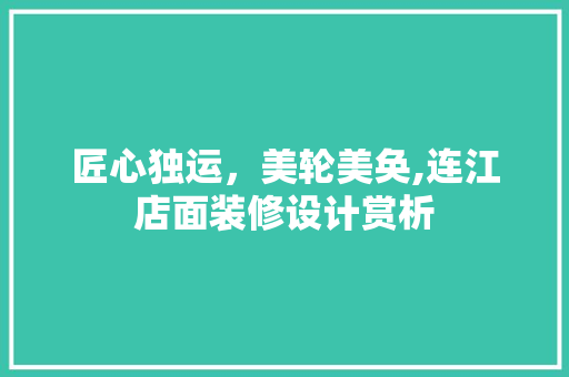 匠心独运，美轮美奂,连江店面装修设计赏析