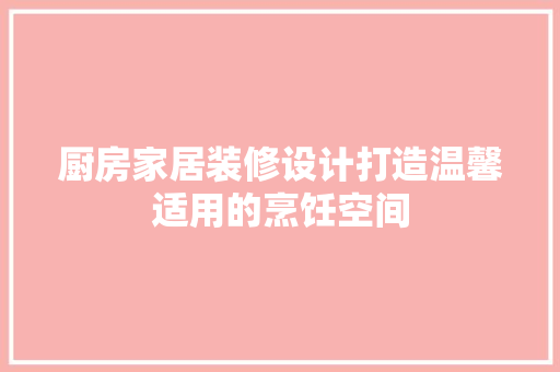 厨房家居装修设计打造温馨适用的烹饪空间