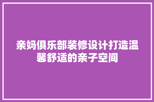 亲妈俱乐部装修设计打造温馨舒适的亲子空间