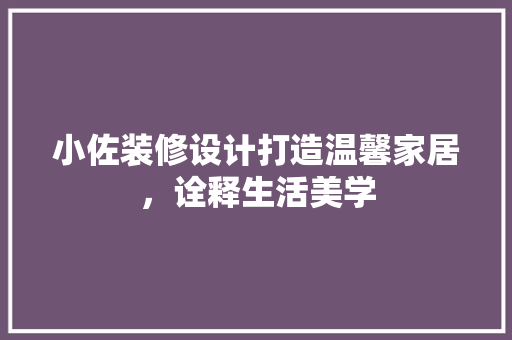 小佐装修设计打造温馨家居，诠释生活美学