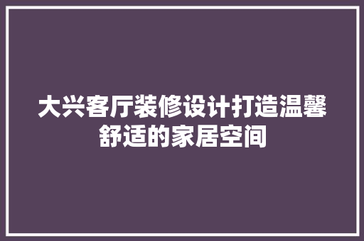 大兴客厅装修设计打造温馨舒适的家居空间