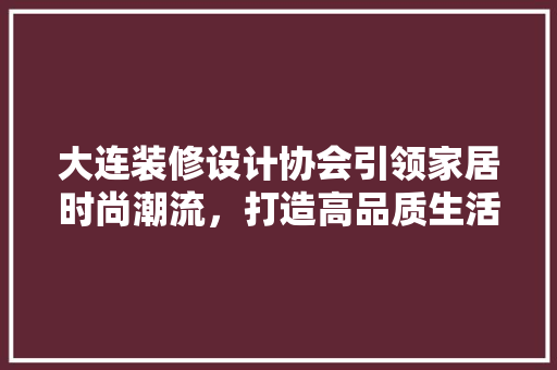 大连装修设计协会引领家居时尚潮流，打造高品质生活空间  第1张