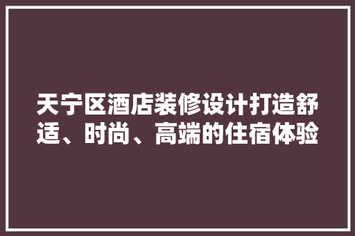 天宁区酒店装修设计打造舒适、时尚、高端的住宿体验