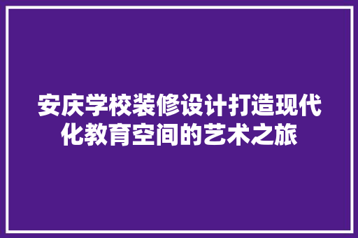 安庆学校装修设计打造现代化教育空间的艺术之旅