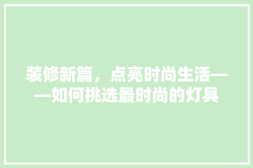 装修新篇，点亮时尚生活——如何挑选最时尚的灯具