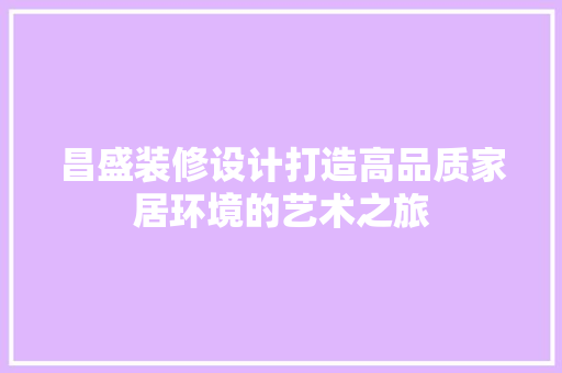 昌盛装修设计打造高品质家居环境的艺术之旅