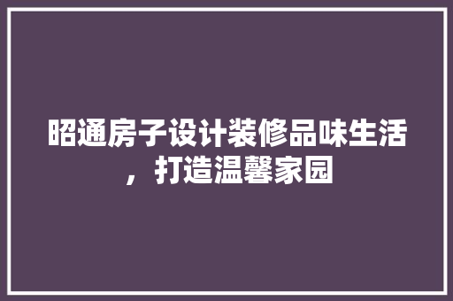 昭通房子设计装修品味生活，打造温馨家园