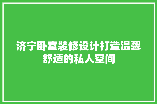 济宁卧室装修设计打造温馨舒适的私人空间