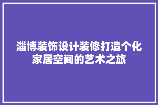 淄博装饰设计装修打造个化家居空间的艺术之旅