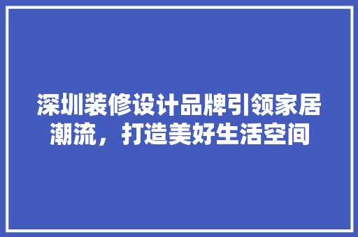 深圳装修设计品牌引领家居潮流，打造美好生活空间  第1张