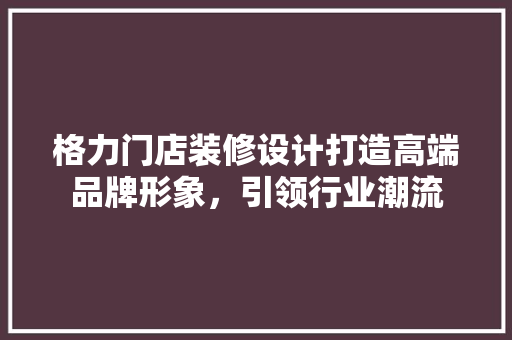 格力门店装修设计打造高端品牌形象，引领行业潮流