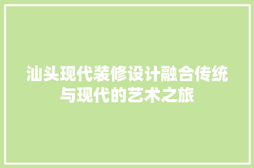 汕头现代装修设计融合传统与现代的艺术之旅  第1张