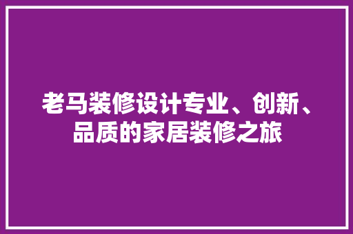 老马装修设计专业、创新、品质的家居装修之旅