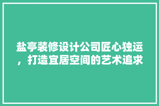 盐亭装修设计公司匠心独运，打造宜居空间的艺术追求