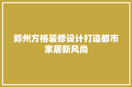 郑州方格装修设计打造都市家居新风尚  第1张