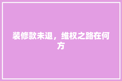 装修款未退，维权之路在何方  第1张