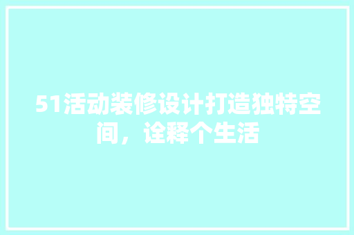 51活动装修设计打造独特空间，诠释个生活