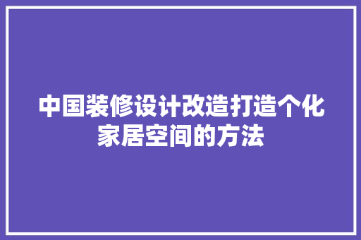 中国装修设计改造打造个化家居空间的方法  第1张