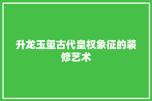 升龙玉玺古代皇权象征的装修艺术  第1张