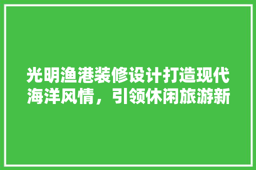 光明渔港装修设计打造现代海洋风情，引领休闲旅游新潮流