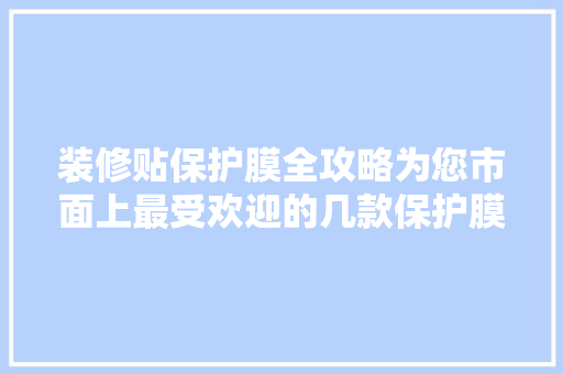 装修贴保护膜全攻略为您市面上最受欢迎的几款保护膜