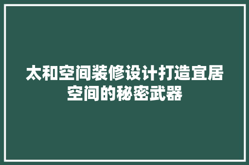 太和空间装修设计打造宜居空间的秘密武器  第1张