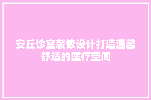 安丘诊室装修设计打造温馨舒适的医疗空间  第1张