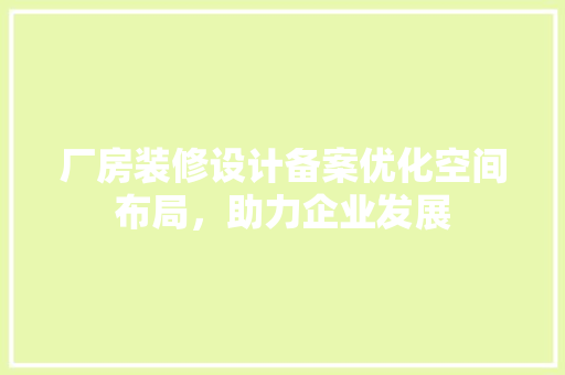 厂房装修设计备案优化空间布局，助力企业发展