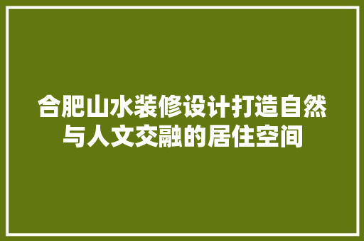 合肥山水装修设计打造自然与人文交融的居住空间