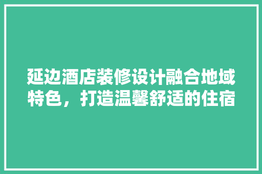 延边酒店装修设计融合地域特色，打造温馨舒适的住宿体验  第1张