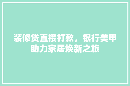 装修贷直接打款，银行美甲助力家居焕新之旅