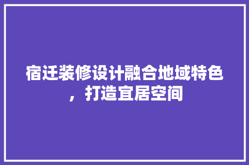 宿迁装修设计融合地域特色，打造宜居空间