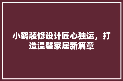 小鹤装修设计匠心独运，打造温馨家居新篇章