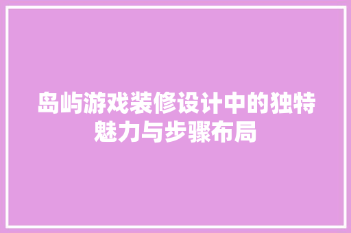 岛屿游戏装修设计中的独特魅力与步骤布局