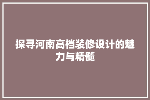 探寻河南高档装修设计的魅力与精髓