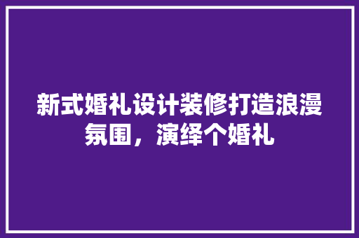 新式婚礼设计装修打造浪漫氛围，演绎个婚礼