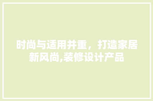时尚与适用并重，打造家居新风尚,装修设计产品