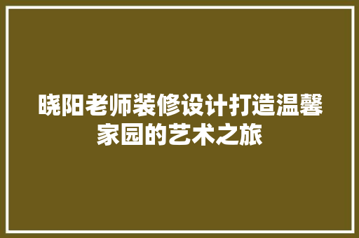 晓阳老师装修设计打造温馨家园的艺术之旅