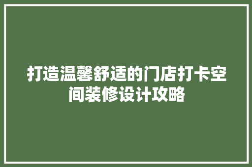 打造温馨舒适的门店打卡空间装修设计攻略