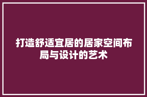 打造舒适宜居的居家空间布局与设计的艺术