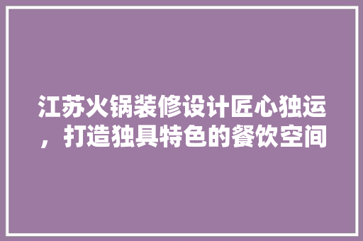 江苏火锅装修设计匠心独运，打造独具特色的餐饮空间