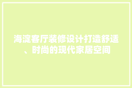 海淀客厅装修设计打造舒适、时尚的现代家居空间