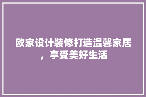 欧家设计装修打造温馨家居，享受美好生活