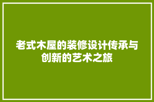 老式木屋的装修设计传承与创新的艺术之旅