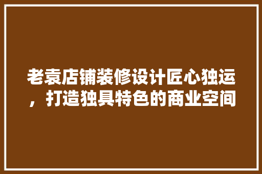 老袁店铺装修设计匠心独运，打造独具特色的商业空间