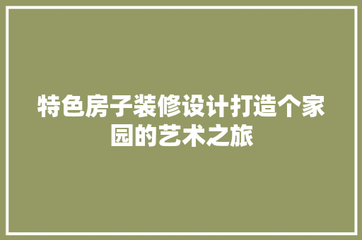 特色房子装修设计打造个家园的艺术之旅