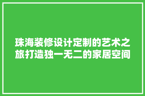 珠海装修设计定制的艺术之旅打造独一无二的家居空间