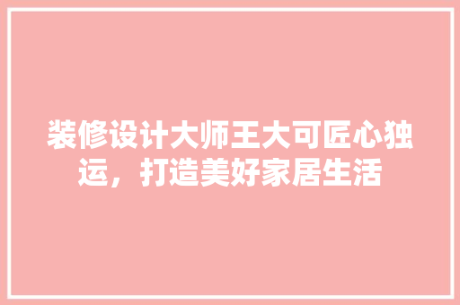 装修设计大师王大可匠心独运，打造美好家居生活